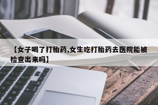 米非米索网上购买【女子喝了打胎药,女生吃打胎药去医院能被检查出来吗】