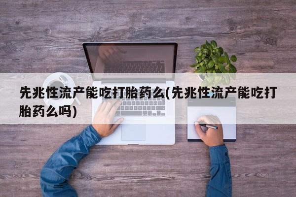 米非米索网上购买先兆性流产能吃打胎药么(先兆性流产能吃打胎药么吗)