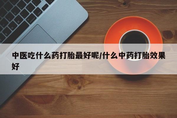 米非米索网上购买中医吃什么药打胎最好呢/什么中药打胎效果好