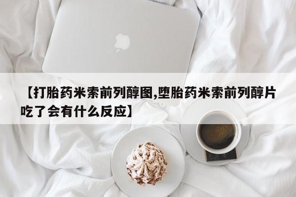 米非米索网上购买【打胎药米索前列醇图,堕胎药米索前列醇片吃了会有什么反应】