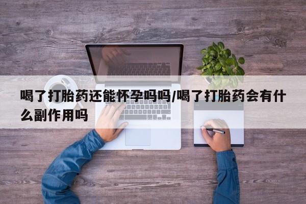 米非米索网上购买喝了打胎药还能怀孕吗吗/喝了打胎药会有什么副作用吗