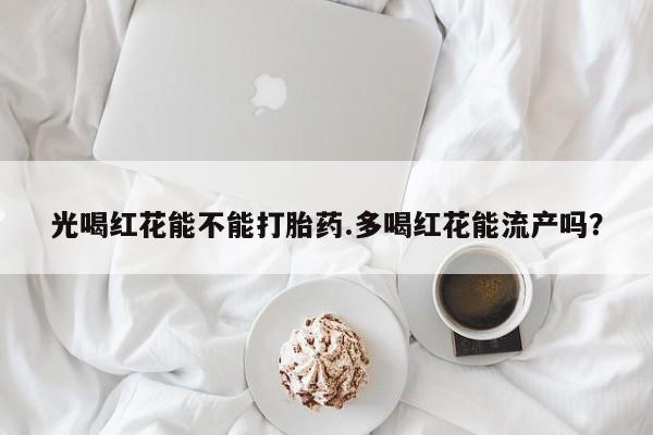 米非米索网上购买光喝红花能不能打胎药.多喝红花能流产吗？