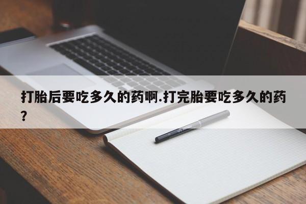 米非米索网上购买打胎后要吃多久的药啊.打完胎要吃多久的药？