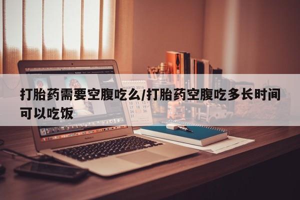 米非米索网上购买打胎药需要空腹吃么/打胎药空腹吃多长时间可以吃饭
