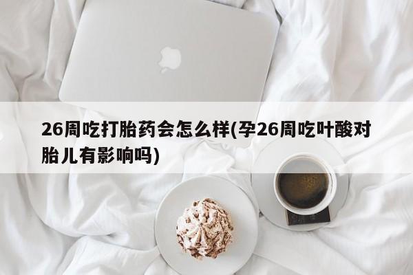 米非米索网上购买26周吃打胎药会怎么样(孕26周吃叶酸对胎儿有影响吗)