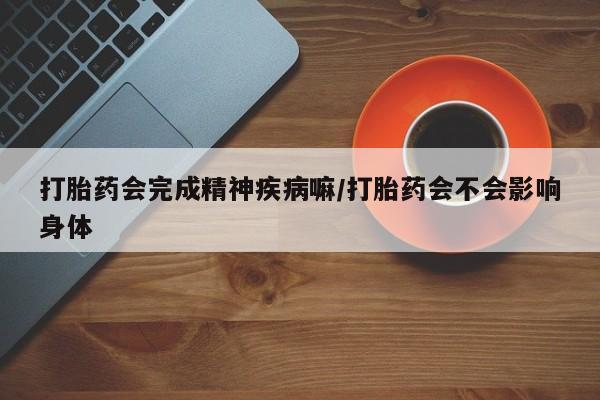 米非米索网上购买打胎药会完成精神疾病嘛/打胎药会不会影响身体