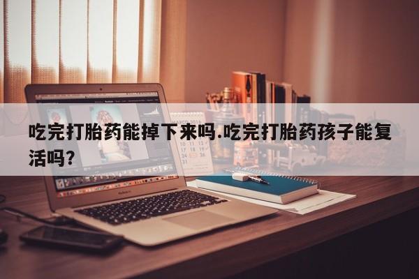 米非米索网上购买吃完打胎药能掉下来吗.吃完打胎药孩子能复活吗？