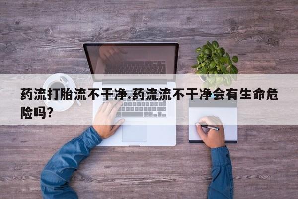 米非米索网上购买药流打胎流不干净.药流流不干净会有生命危险吗？
