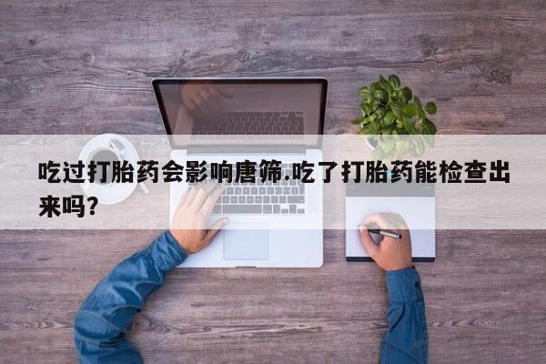 米非米索网上购买吃过打胎药会影响唐筛.吃了打胎药能检查出来吗？