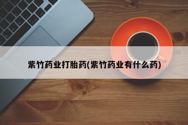 米非米索网上购买紫竹药业打胎药(紫竹药业有什么药)
