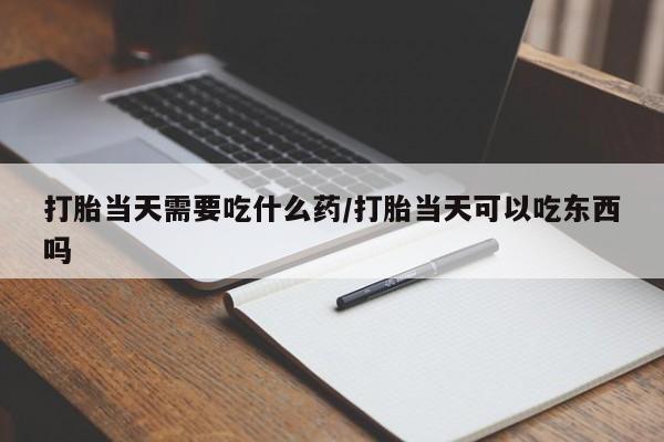 米非米索网上购买打胎当天需要吃什么药/打胎当天可以吃东西吗