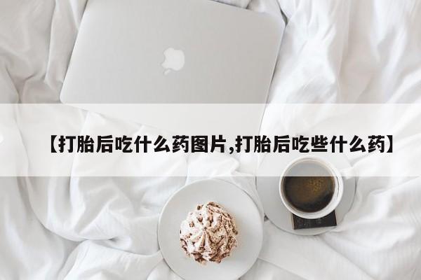 米非米索网上购买【打胎后吃什么药图片,打胎后吃些什么药】