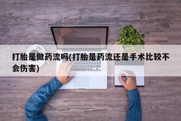 米非米索网上购买打胎是做药流吗(打胎是药流还是手术比较不会伤害)
