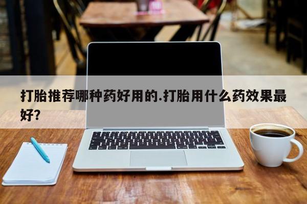 米非米索网上购买打胎推荐哪种药好用的.打胎用什么药效果最好？