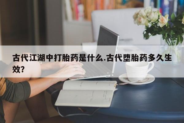 米非米索网上购买古代江湖中打胎药是什么.古代堕胎药多久生效？