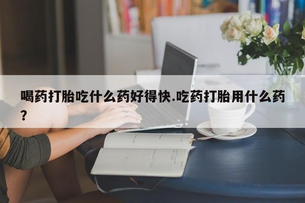 米非米索网上购买喝药打胎吃什么药好得快.吃药打胎用什么药？