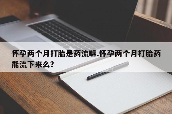 米非米索网上购买怀孕两个月打胎是药流嘛.怀孕两个月打胎药能流下来么？