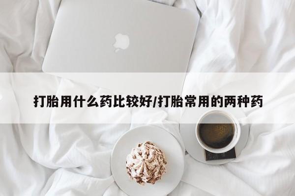 米非米索网上购买打胎用什么药比较好/打胎常用的两种药