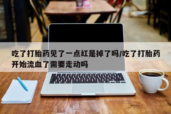 米非米索网上购买吃了打胎药见了一点红是掉了吗/吃了打胎药开始流血了需要走动吗