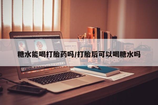 米非米索网上购买糖水能喝打胎药吗/打胎后可以喝糖水吗