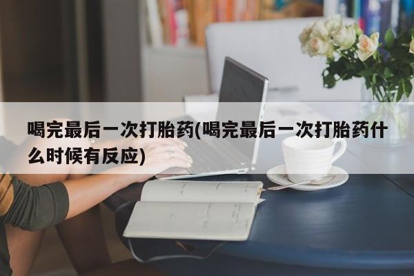 米非米索网上购买喝完最后一次打胎药(喝完最后一次打胎药什么时候有反应)