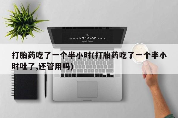 米非米索网上购买打胎药吃了一个半小时(打胎药吃了一个半小时吐了,还管用吗)