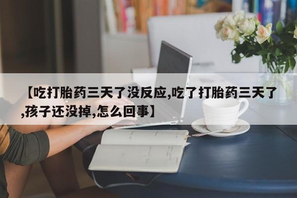 米非米索网上购买【吃打胎药三天了没反应,吃了打胎药三天了,孩子还没掉,怎么回事】