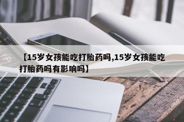 米非米索网上购买【15岁女孩能吃打胎药吗,15岁女孩能吃打胎药吗有影响吗】