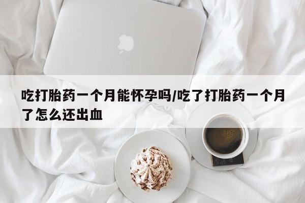 米非米索网上购买吃打胎药一个月能怀孕吗/吃了打胎药一个月了怎么还出血